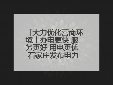大力优化营商环境丨办电更快 服务更好 用电更优 石家庄发布电力服务助力经济高质量发展八项措施